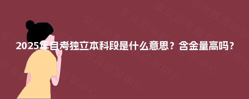 2025年自考独立本科段是什么意思?含金量高吗? 2025年自考独立本科段是什么意思?含金量高吗?
