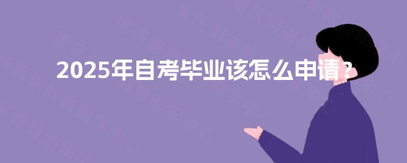 2025年自考毕业该怎么申请? 2025年自考毕业该怎么申请?