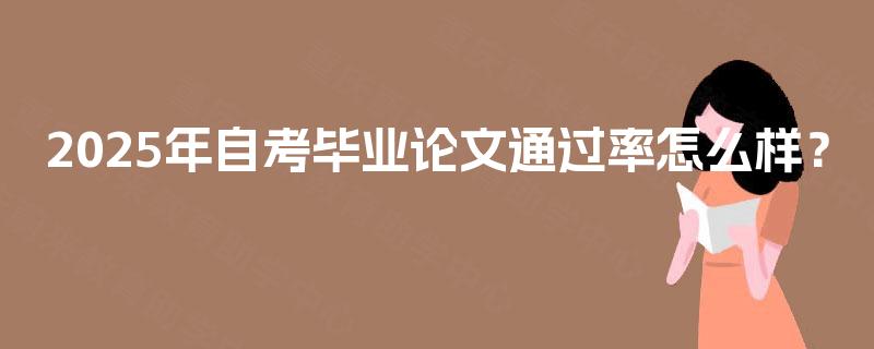 2025年自考毕业论文通过率怎么样? 2025年自考毕业论文通过率怎么样?