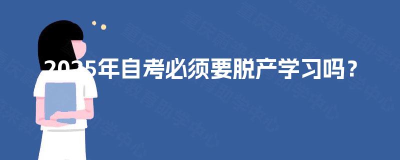 2025年自考必须要脱产学习吗? 2025年自考必须要脱产学习吗?