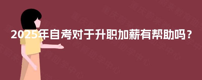 2025年自考对于升职加薪有帮助吗? 2025年自考对于升职加薪有帮助吗?