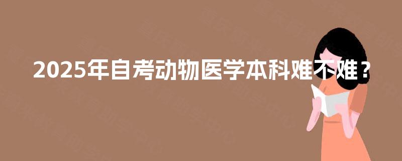 2025年自考动物医学本科难不难? 2025年自考动物医学本科难不难?