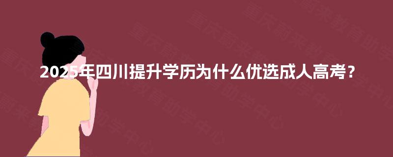 2025年四川提升学历为什么优选成人高考? 2025年四川提升学历为什么优选成人高考?