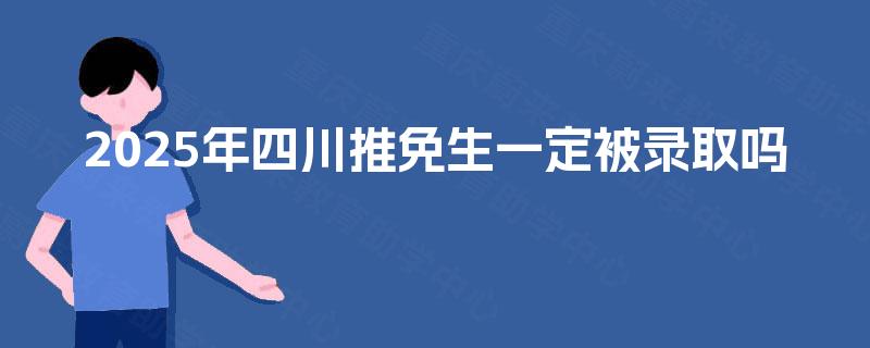 2025年四川推免生一定被录取吗 2025年四川推免生一定被录取吗