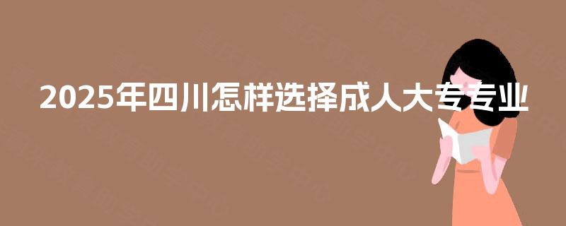 2025年四川怎样选择成人大专专业