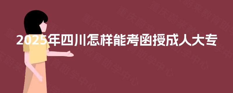 2025年四川怎样能考函授成人大专