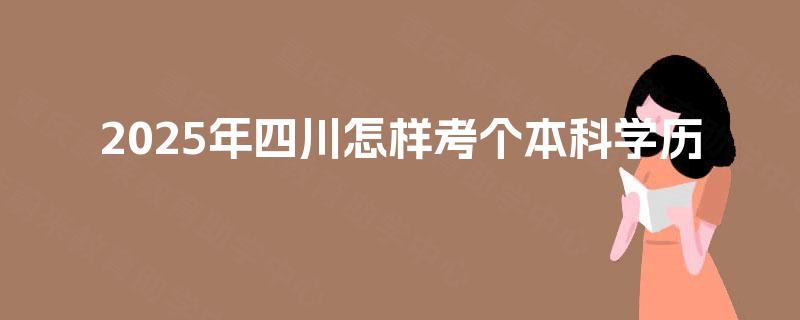2025年四川怎样考个本科学历 2025年四川怎样考个本科学历