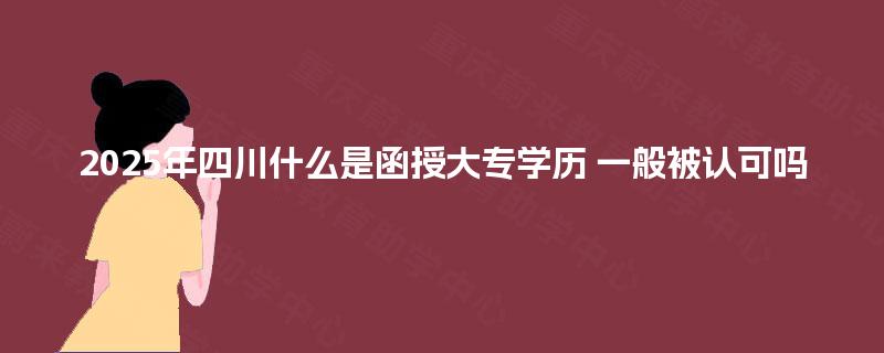 2025年四川什么是函授大专学历 一般被认可吗