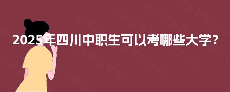 2025年四川中职生可以考哪些大学? 2025年四川中职生可以考哪些大学?