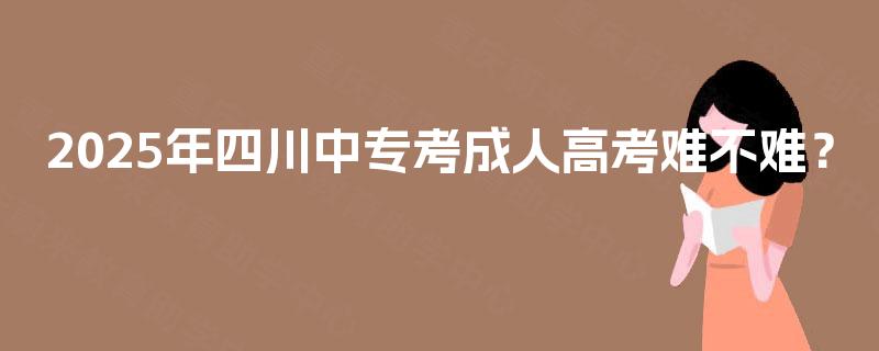 2025年四川中专考成人高考难不难? 2025年四川中专考成人高考难不难?