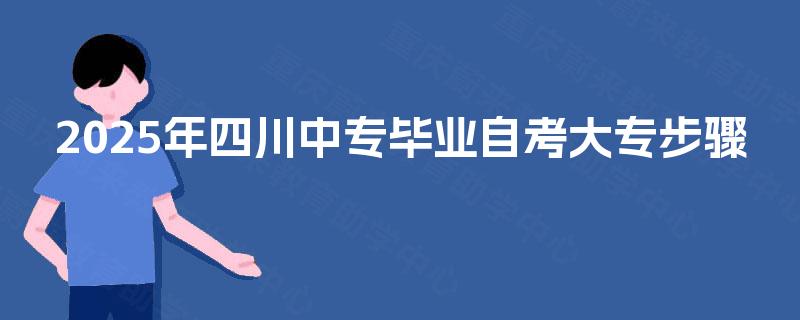 2025年四川中专毕业自考大专步骤 2025年四川中专毕业自考大专步骤
