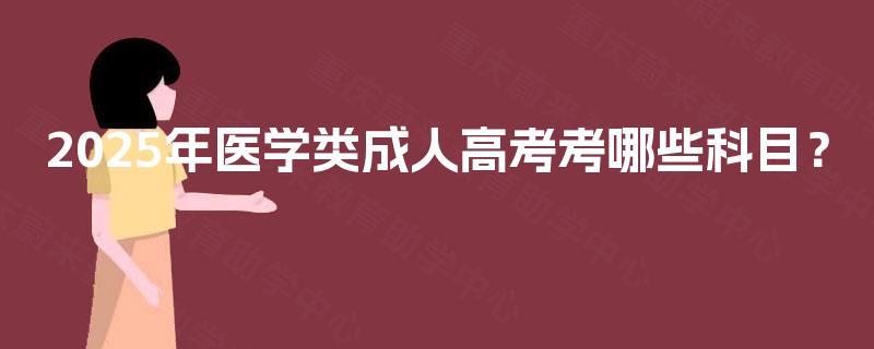 2025年医学类成人高考考哪些科目? 2025年医学类成人高考考哪些科目?