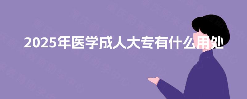 2025年医学成人大专有什么用处 2025年医学成人大专有什么用处