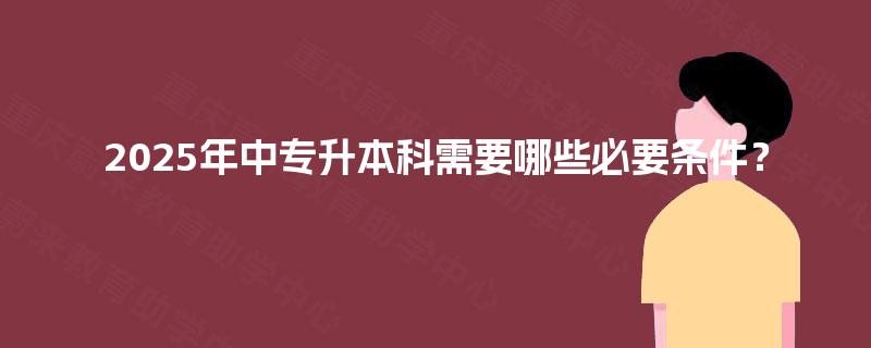 2025年中专升本科需要哪些必要条件？