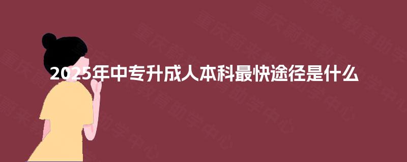 2025年中专升成人本科最快途径是什么 2025年中专升成人本科最快途径是什么
