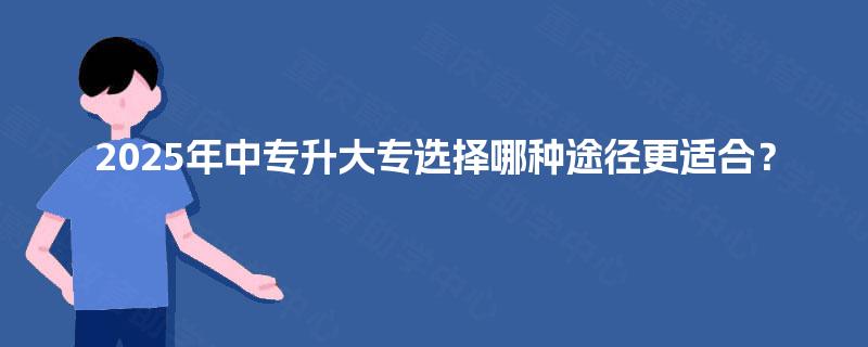 2025年中专升大专选择哪种途径更适合? 2025年中专升大专选择哪种途径更适合?