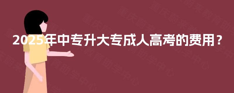 2025年中专升大专成人高考的费用？