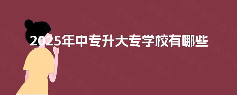 2025年中专升大专学校有哪些 2025年中专升大专学校有哪些