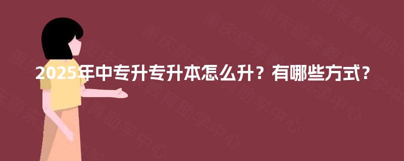2025年中专升专升本怎么升?有哪些方式? 2025年中专升专升本怎么升?有哪些方式?
