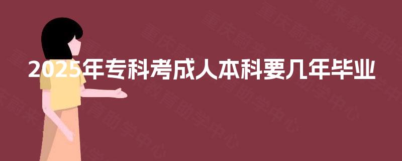 2025年专科考成人本科要几年毕业 2025年专科考成人本科要几年毕业