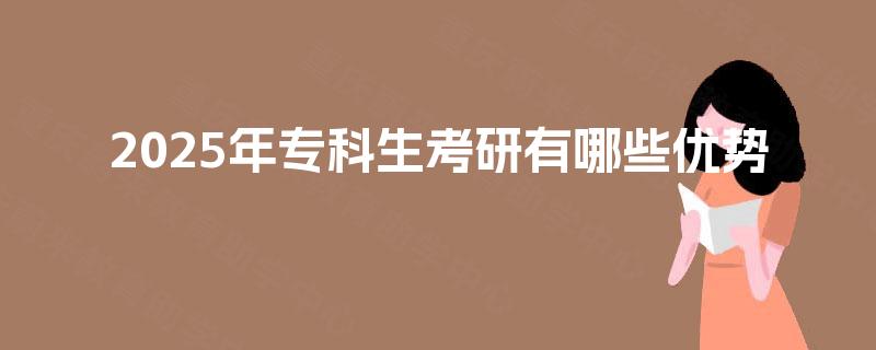 2025年专科生考研有哪些优势 2025年专科生考研有哪些优势