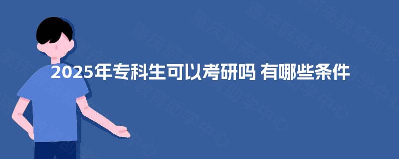 2025年专科生可以考研吗 有哪些条件