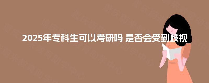 2025年专科生可以考研吗 是否会受到歧视 2025年专科生可以考研吗 是否会受到歧视