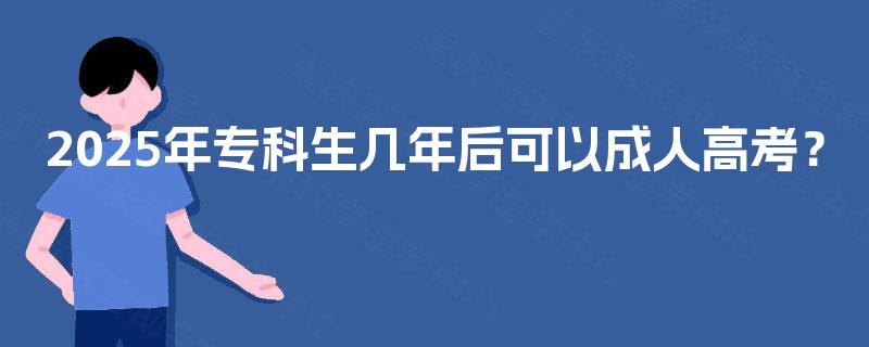 2025年专科生几年后可以成人高考? 2025年专科生几年后可以成人高考?