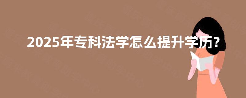 2025年专科法学怎么提升学历？