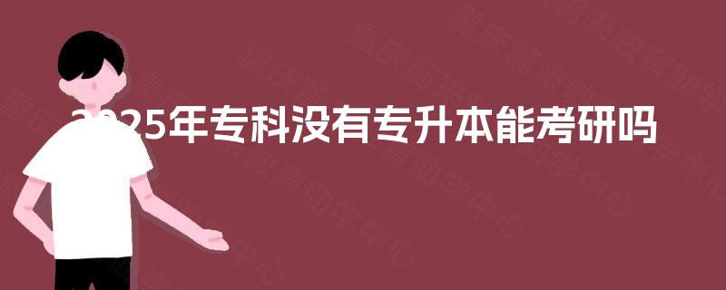 2025年专科没有专升本能考研吗 2025年专科没有专升本能考研吗