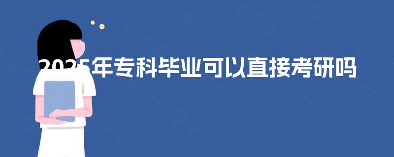 2025年专科毕业可以直接考研吗 2025年专科毕业可以直接考研吗