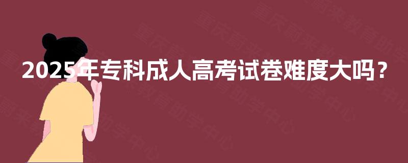 2025年专科成人高考试卷难度大吗？