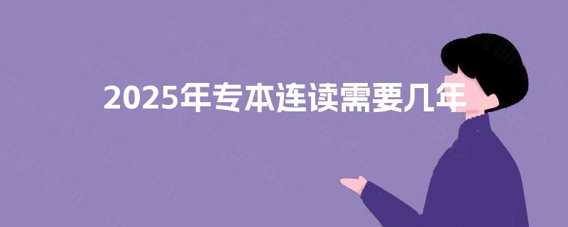2025年专本连读需要几年