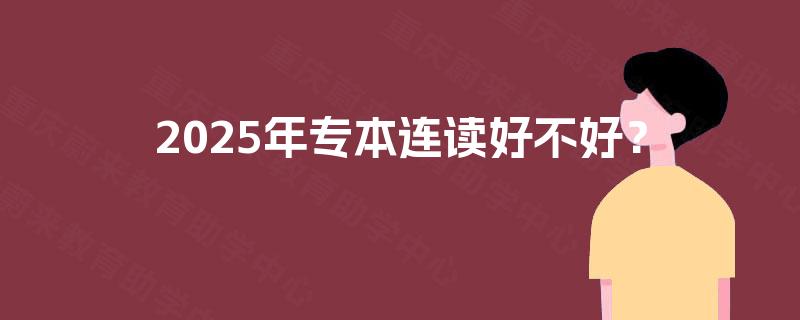 2025年专本连读好不好？