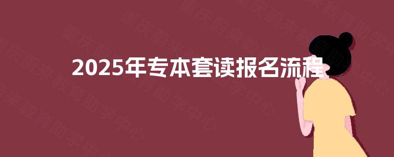 2025年专本套读报名流程 2025年专本套读报名流程