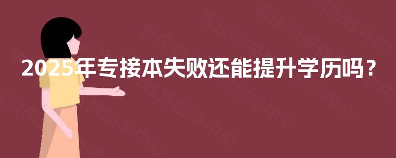 2025年专接本失败还能提升学历吗？