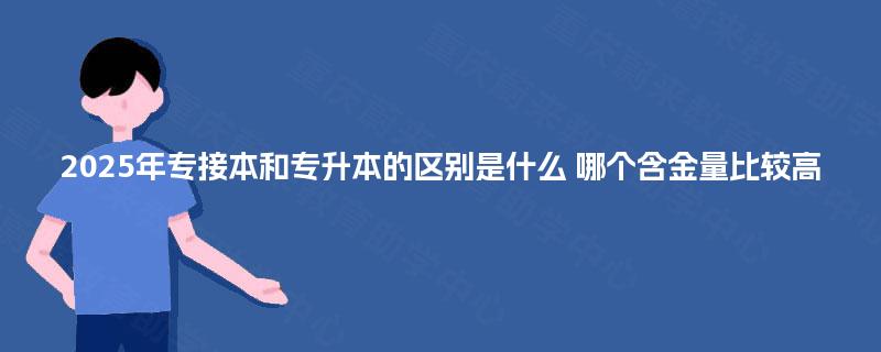 2025年专接本和专升本的区别是什么 哪个含金量比较高 2025年专接本和专升本的区别是什么 哪个含金量比较高