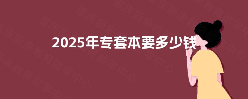 2025年专套本要多少钱 2025年专套本要多少钱