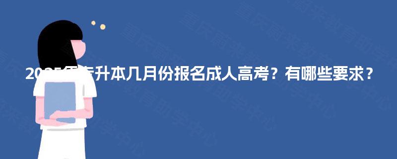 2025年专升本几月份报名成人高考?有哪些要求? 2025年专升本几月份报名成人高考?有哪些要求?