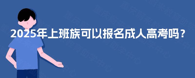 2025年上班族可以报名成人高考吗? 2025年上班族可以报名成人高考吗?