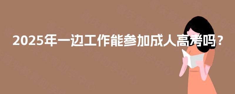 2025年一边工作能参加成人高考吗? 2025年一边工作能参加成人高考吗?