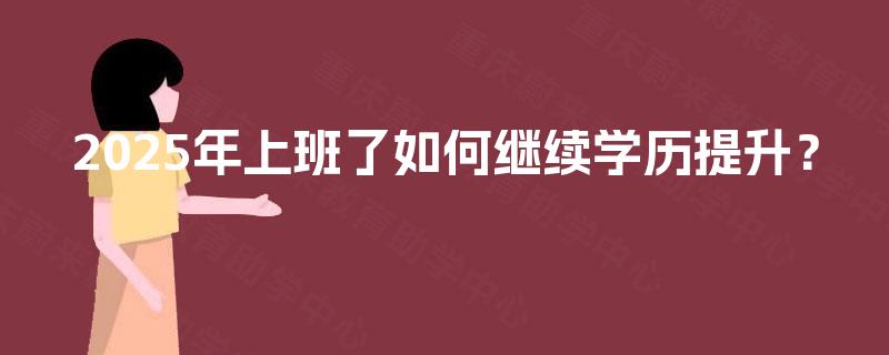 2025年上班了如何继续学历提升? 2025年上班了如何继续学历提升?