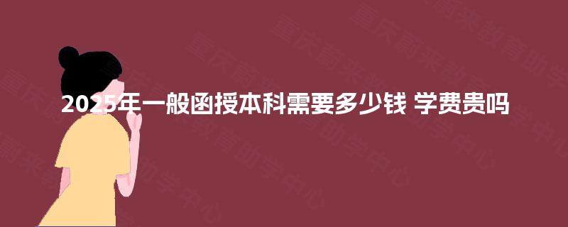 2025年一般函授本科需要多少钱 学费贵吗