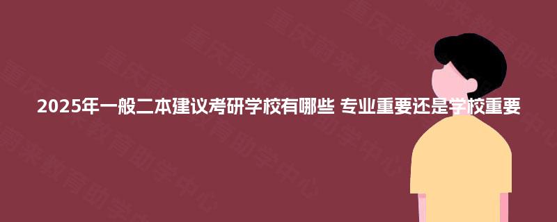 2025年一般二本建议考研学校有哪些 专业重要还是学校重要