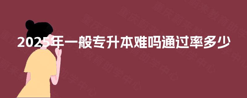 2025年一般专升本难吗通过率多少