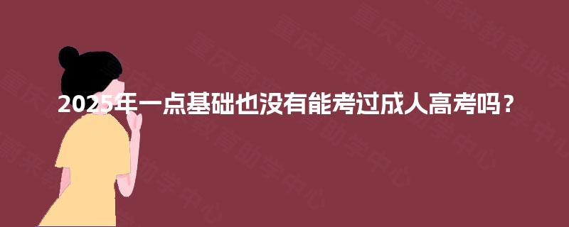2025年一点基础也没有能考过成人高考吗？