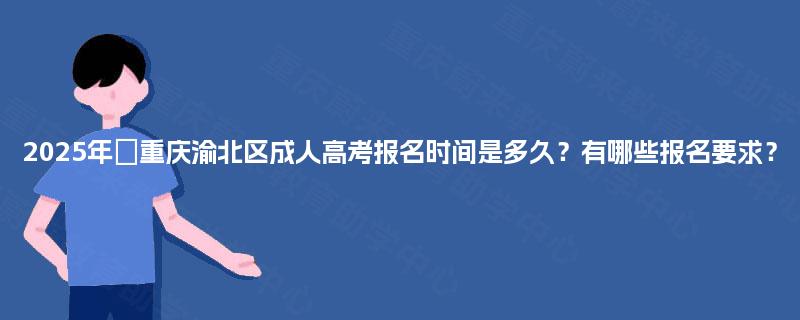 2025年‌重庆渝北区成人高考报名时间是多久？有哪些报名要求？