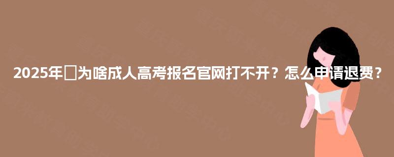 2025年‌为啥成人高考报名官网打不开？怎么申请退费？