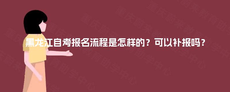 黑龙江自考报名流程是怎样的?可以补报吗? 黑龙江自考报名流程是怎样的?可以补报吗?