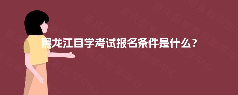黑龙江自学考试报名条件是什么？